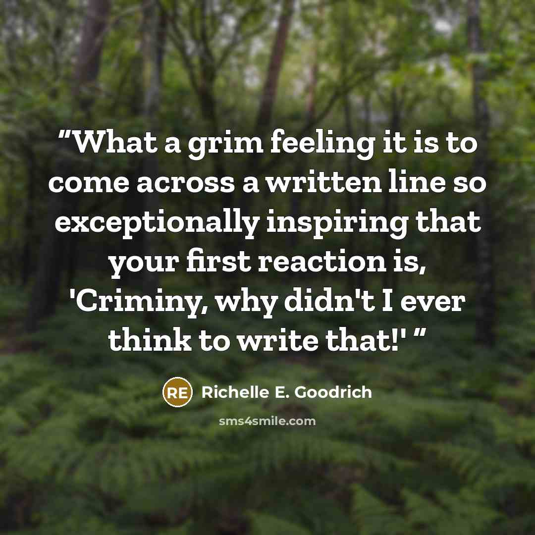 “What a grim feeling it is to come across a written line so exceptionally inspiring that your first reaction is, 'Criminy, why didn't I ever think to write that!'” quote by Richelle E. Goodrich