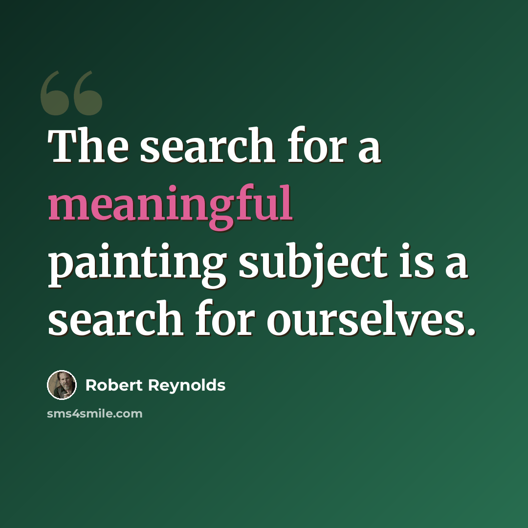 “The search for a meaningful painting subject is a search for ourselves.” quote by Robert Reynolds