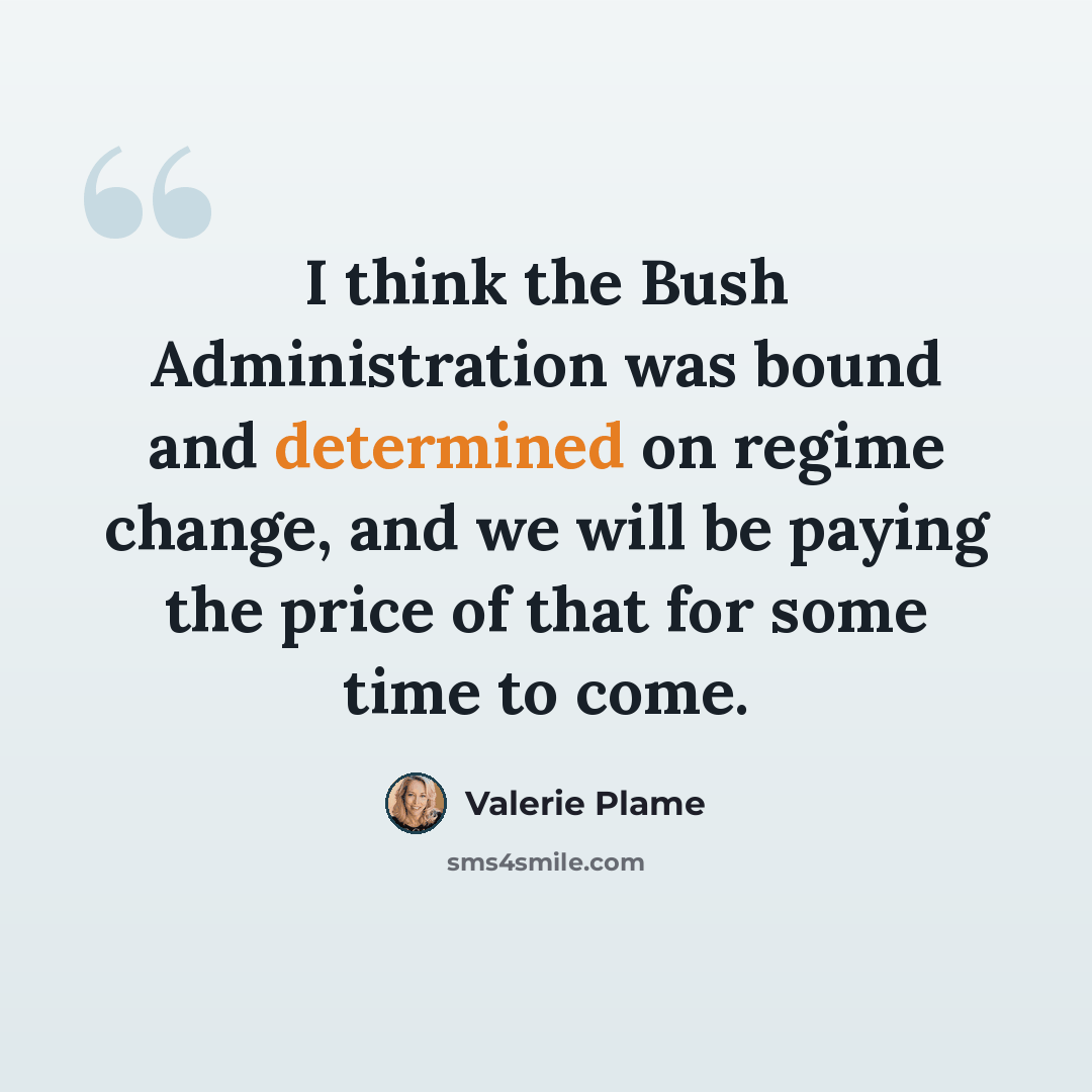 “I think the Bush Administration was bound and determined on regime change, and we will be paying the price of that for some time to come.” quote by Valerie Plame