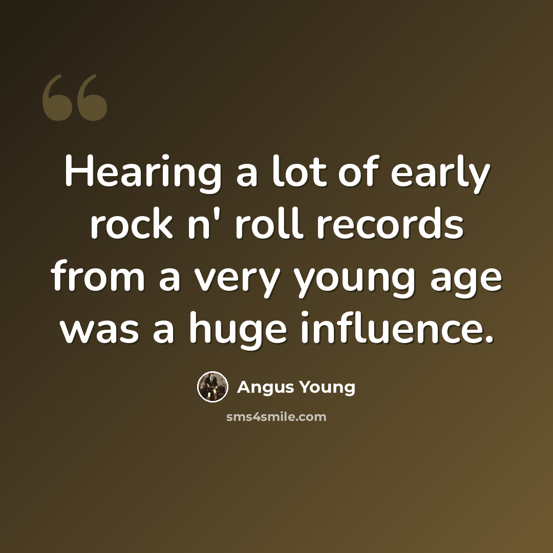 “Hearing a lot of early rock n' roll records from a very young age was a huge influence.” quote by Angus Young