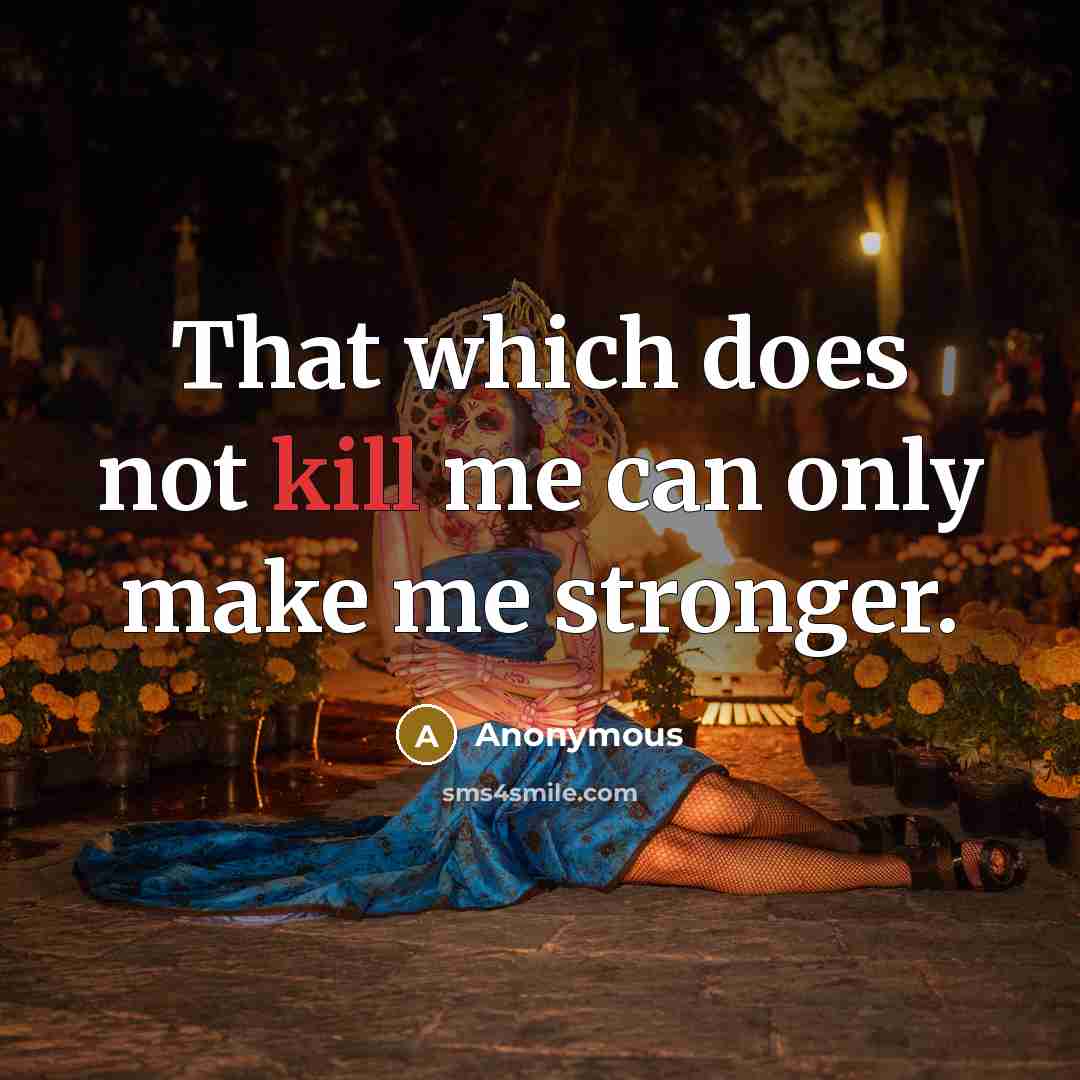“That which does not kill me can only make me stronger.” quote by Anonymous