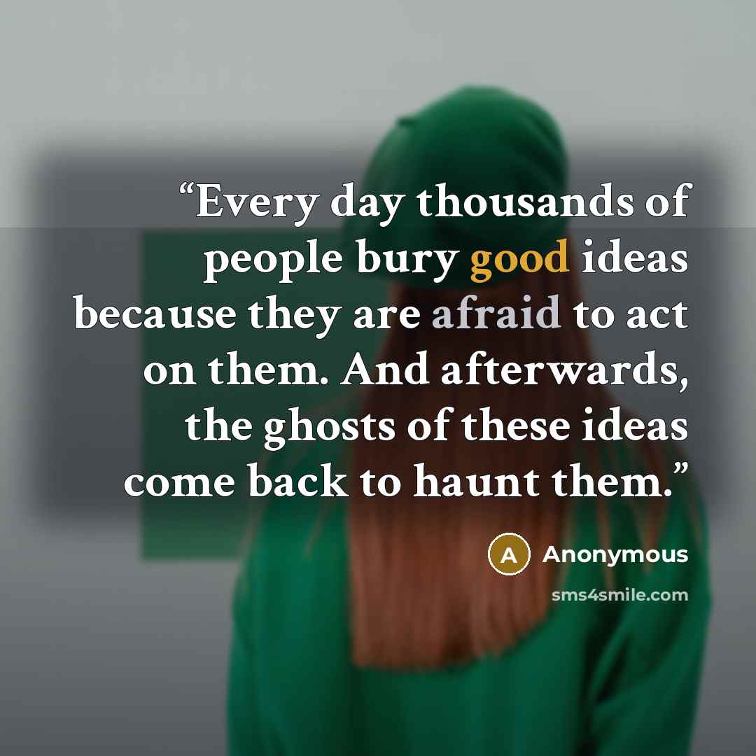 “Every day thousands of people bury good ideas because they are afraid to act on them. And afterwards, the ghosts of these ideas come back to haunt them.” quote by Anonymous