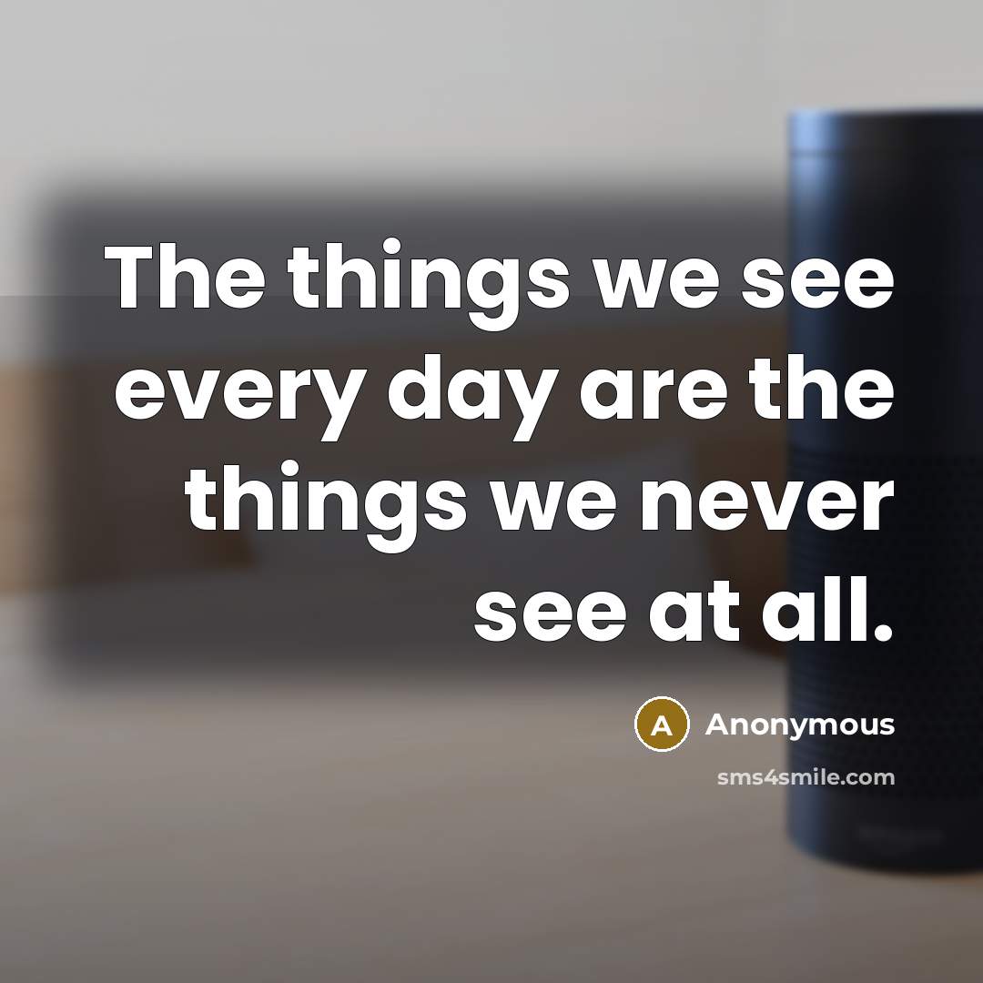 “The things we see every day are the things we never see at all.” quote by Anonymous