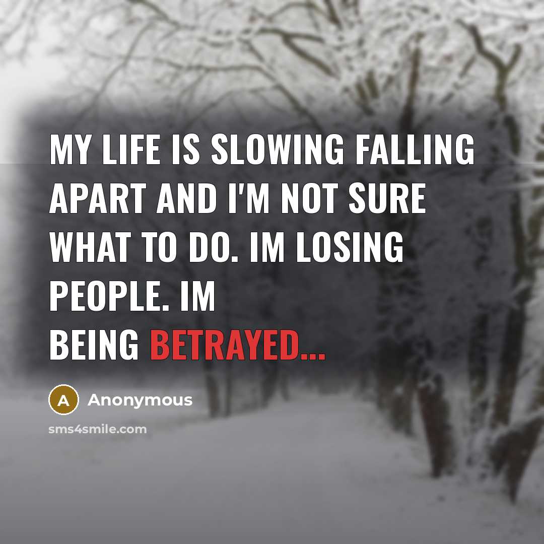 “My life is slowing falling apart and I'm not sure what to do. Im losing people. Im being betrayed...” quote by Anonymous