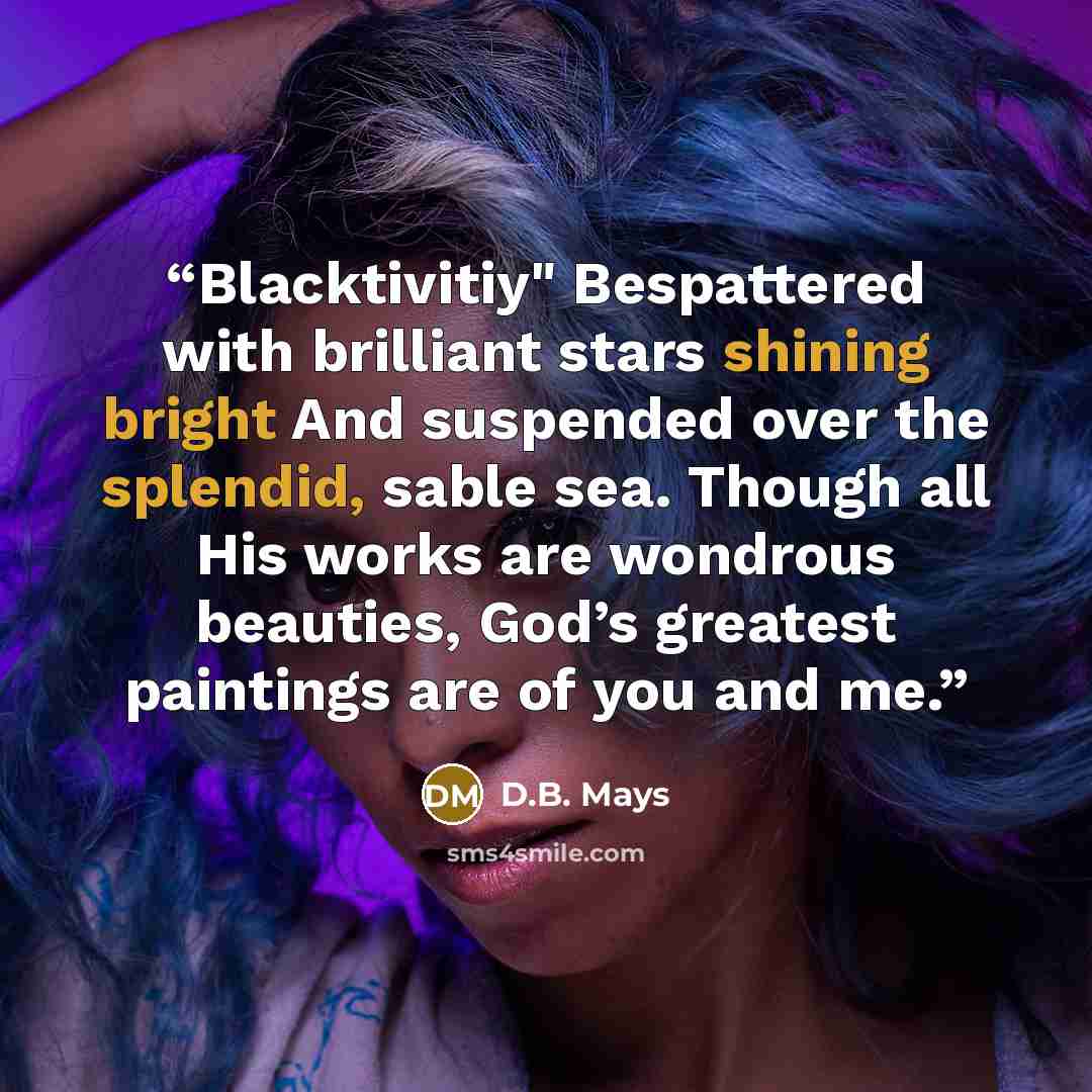 “Blacktivitiy" Bespattered with brilliant stars shining bright And suspended over the splendid, sable sea. Though all His works are wondrous beauties, God’s greatest paintings are of you and me.” quote by D.B. Mays