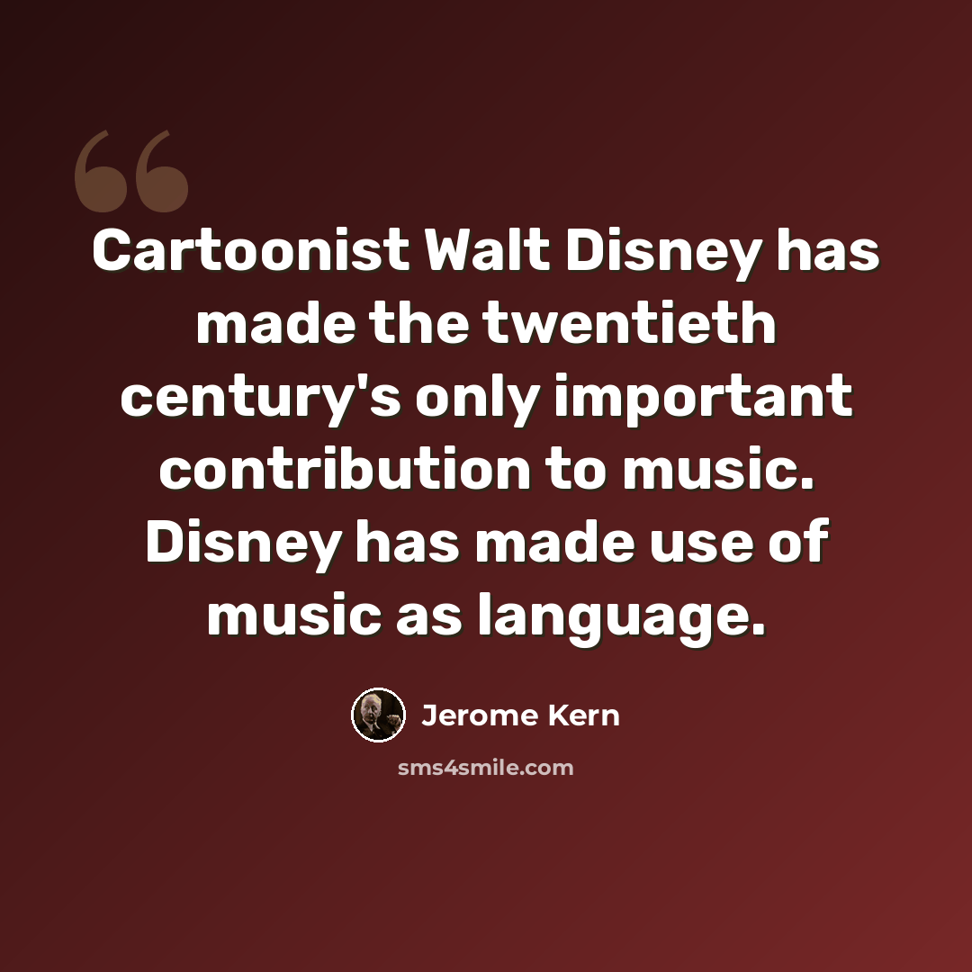 “Cartoonist Walt Disney has made the twentieth century's only important contribution to music. Disney has made use of music as language.” quote by Jerome Kern