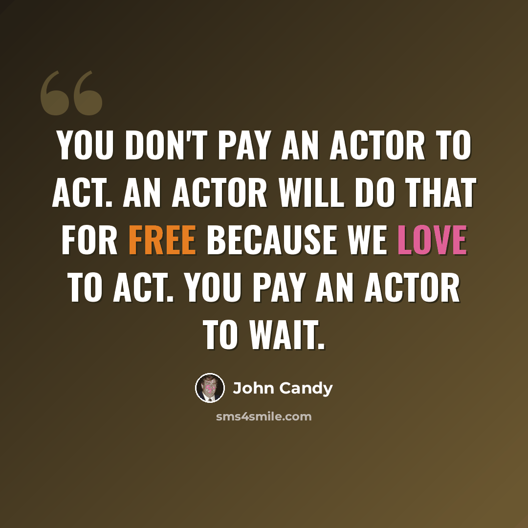 “You don't pay an actor to act. An actor will do that for free because we love to act. You pay an actor to wait.” quote by John Candy