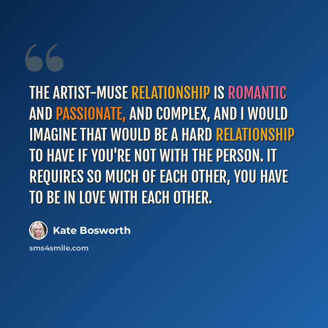 “The artist-muse relationship is romantic and passionate, and complex, and I would imagine that would be a hard relationship to have if you're not with the person. It requires so much of each other, you have to be in love with each other.” quote by Kate Bosworth