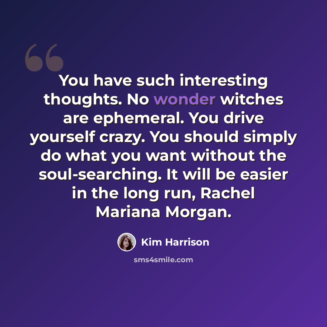 “You have such interesting thoughts. No wonder witches are ephemeral. You drive yourself crazy. You should simply do what you want without the soul-searching. It will be easier in the long run, Rachel Mariana Morgan.” quote by Kim Harrison