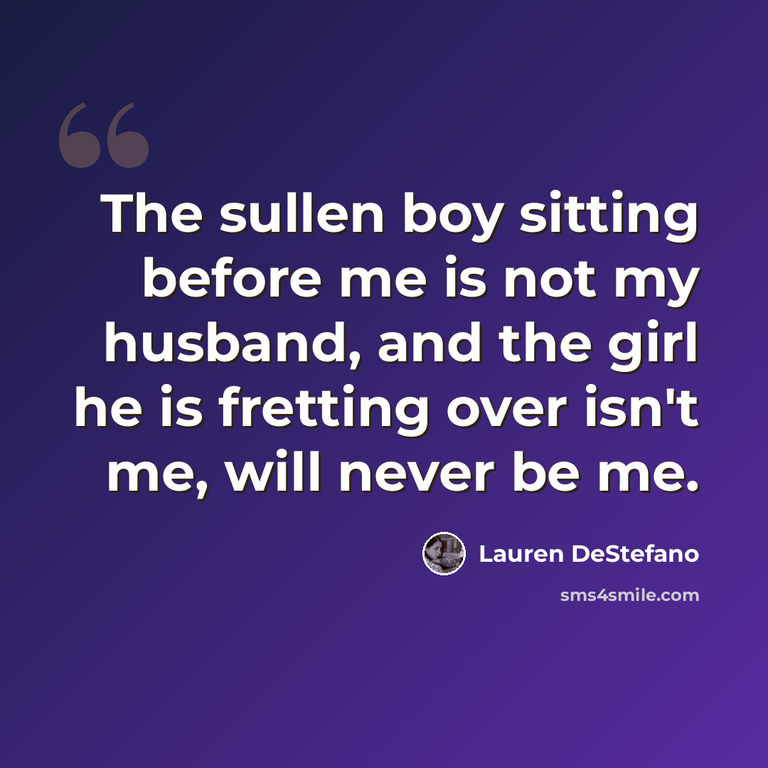 “The sullen boy sitting before me is not my husband, and the girl he is fretting over isn't me, will never be me.” quote by Lauren DeStefano