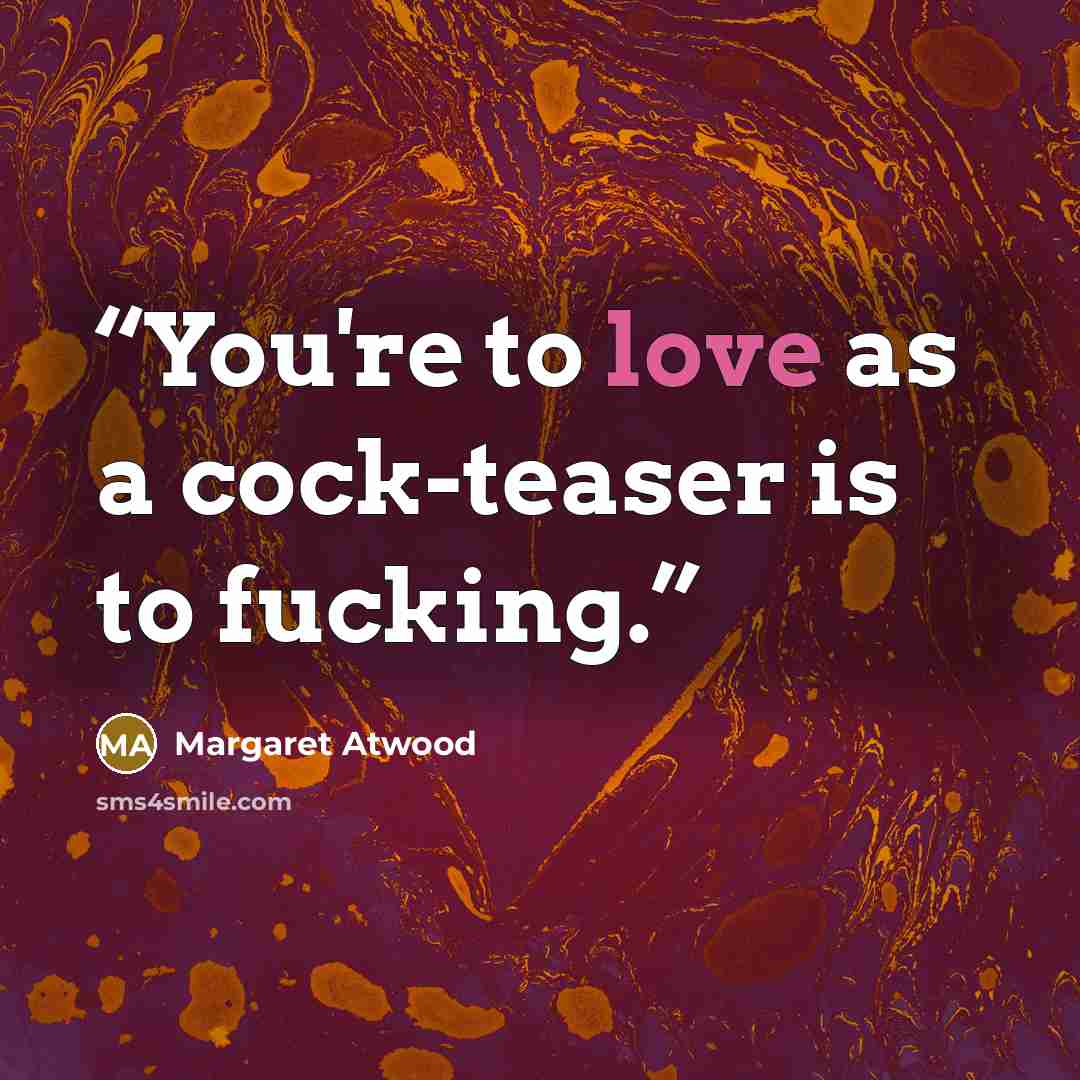 “You're to love as a cock-teaser is to fucking.” quote by Margaret Atwood