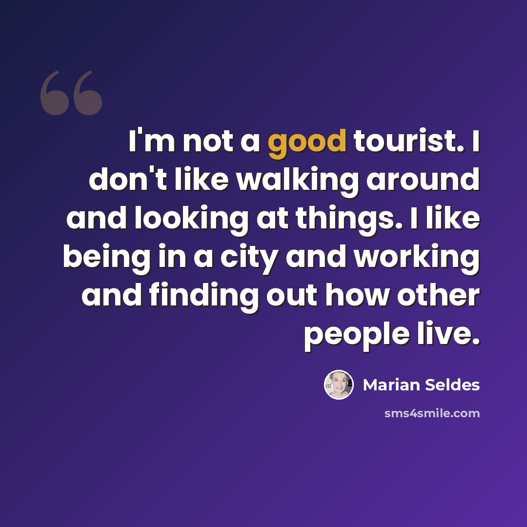 “I'm not a good tourist. I don't like walking around and looking at things. I like being in a city and working and finding out how other people live.” quote by Marian Seldes