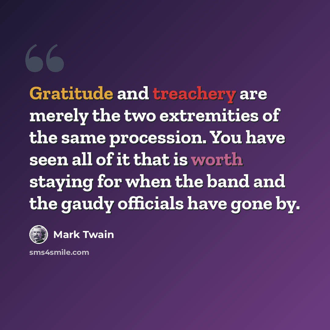 “Gratitude and treachery are merely the two extremities of the same procession. You have seen all of it that is worth staying for when the band and the gaudy officials have gone by.” quote by Mark Twain