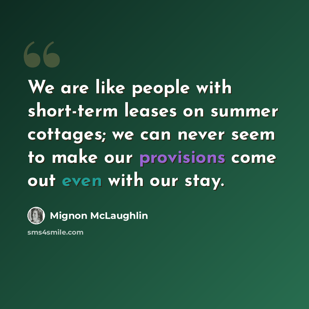 “We are like people with short-term leases on summer cottages; we can never seem to make our provisions come out even with our stay.” quote by Mignon McLaughlin