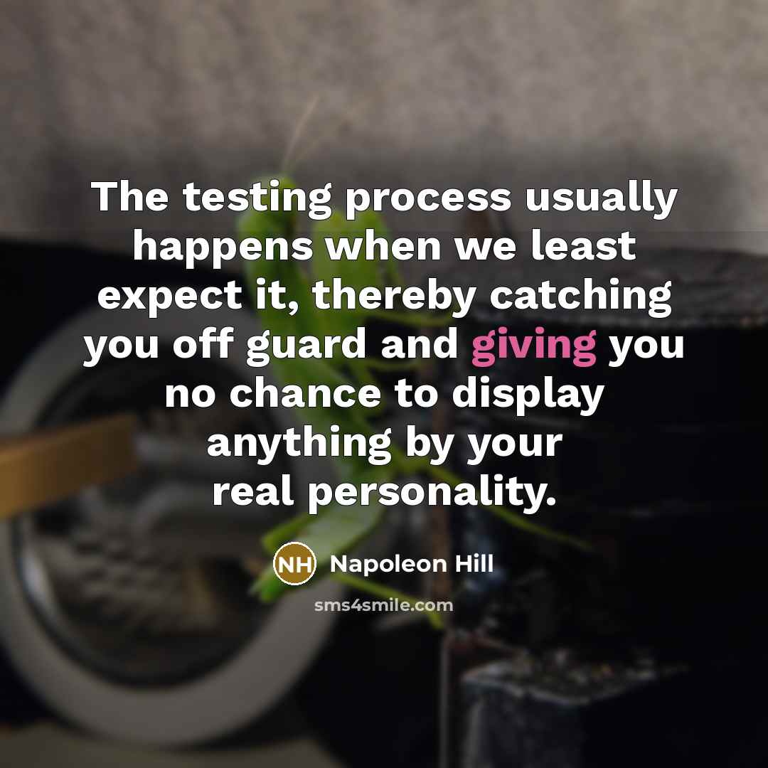“The testing process usually happens when we least expect it, thereby catching you off guard and giving you no chance to display anything by your real personality.” quote by Napoleon Hill