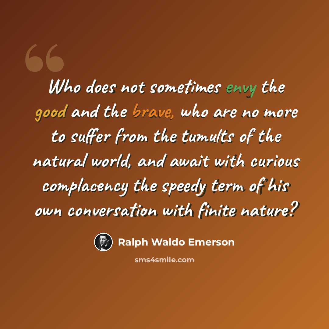“Who does not sometimes envy the good and the brave, who are no more to suffer from the tumults of the natural world, and await with curious complacency the speedy term of his own conversation with finite nature?” quote by Ralph Waldo Emerson