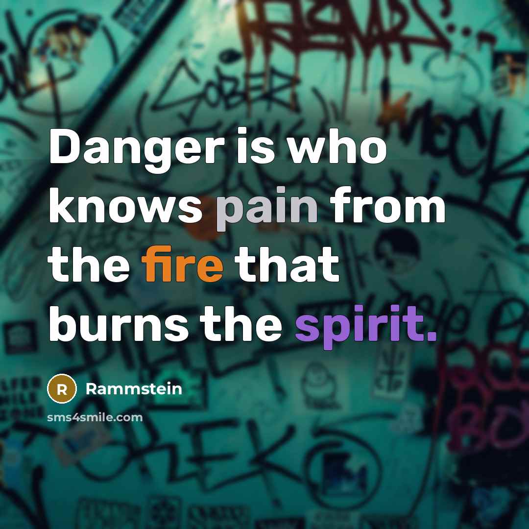 “Danger is who knows pain from the fire that burns the spirit.” quote by Rammstein