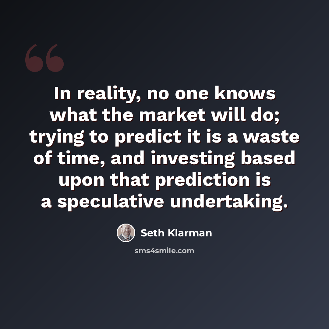 “In reality, no one knows what the market will do; trying to predict it is a waste of time, and investing based upon that prediction is a speculative undertaking.” quote by Seth Klarman
