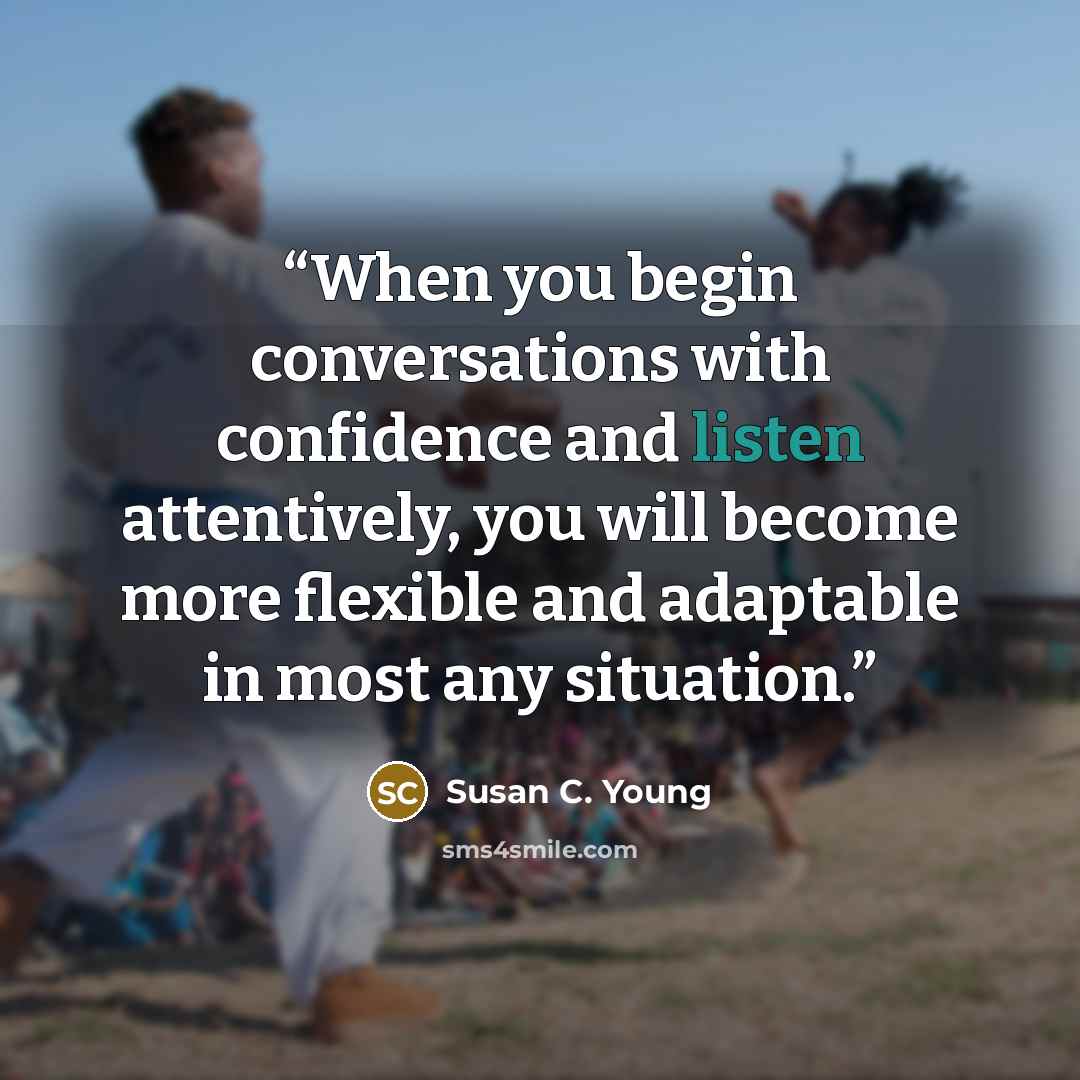 “When you begin conversations with confidence and listen attentively, you will become more flexible and adaptable in most any situation.” quote by Susan C. Young