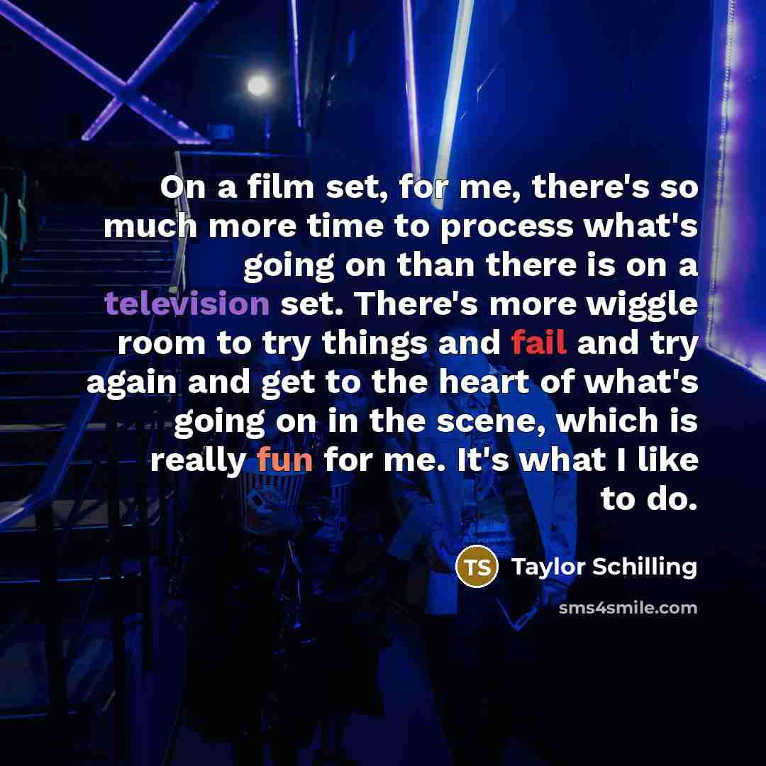 “On a film set, for me, there's so much more time to process what's going on than there is on a television set. There's more wiggle room to try things and fail and try again and get to the heart of what's going on in the scene, which is really fun for me. It's what I like to do.” quote by Taylor Schilling