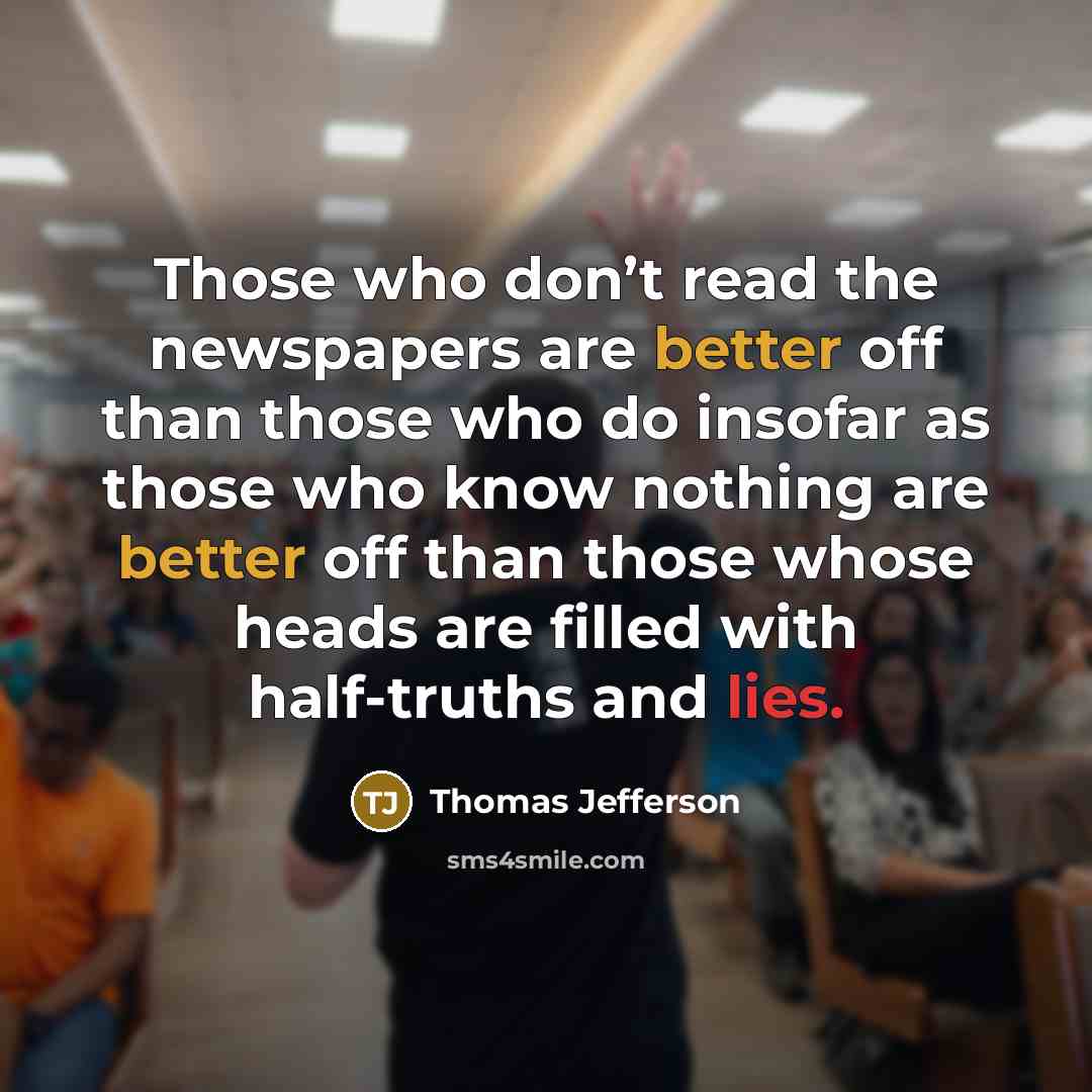 “Those who don’t read the newspapers are better off than those who do insofar as those who know nothing are better off than those whose heads are filled with half-truths and lies.” quote by Thomas Jefferson