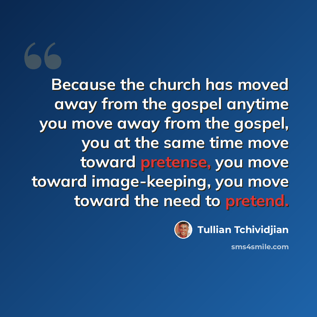 “Because the church has moved away from the gospel anytime you move away from the gospel, you at the same time move toward pretense, you move toward image-keeping, you move toward the need to pretend.” quote by Tullian Tchividjian