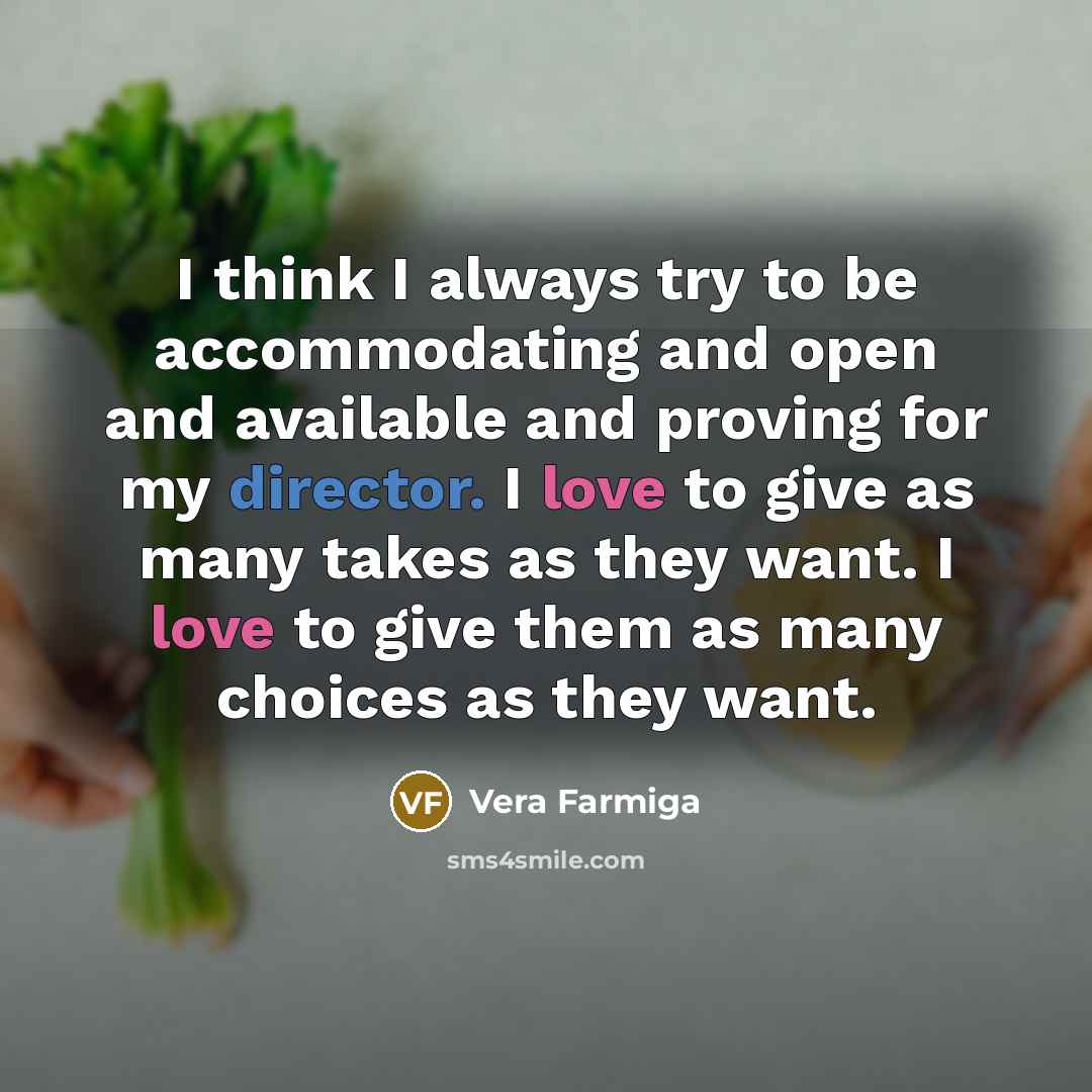 “I think I always try to be accommodating and open and available and proving for my director. I love to give as many takes as they want. I love to give them as many choices as they want.” quote by Vera Farmiga