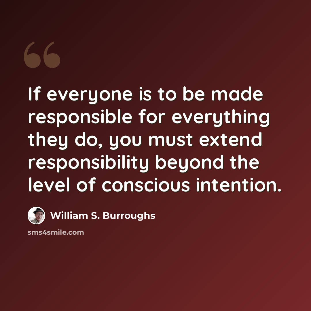 “If everyone is to be made responsible for everything they do, you must extend responsibility beyond the level of conscious intention.” quote by William S. Burroughs