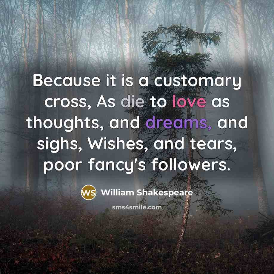 “Because it is a customary cross, As die to love as thoughts, and dreams, and sighs, Wishes, and tears, poor fancy's followers.” quote by William Shakespeare
