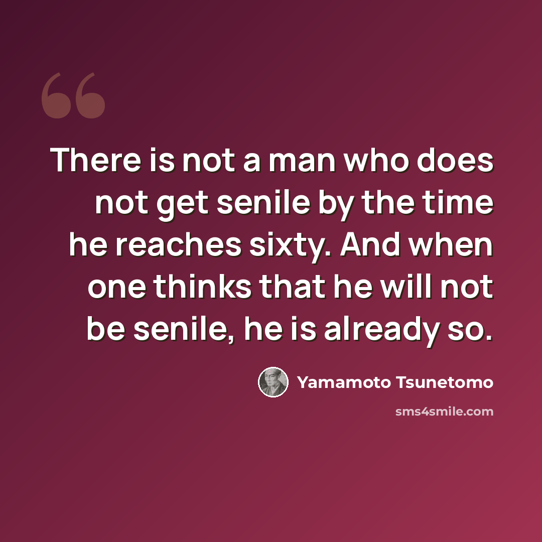 “There is not a man who does not get senile by the time he reaches sixty. And when one thinks that he will not be senile, he is already so.” quote by Yamamoto Tsunetomo