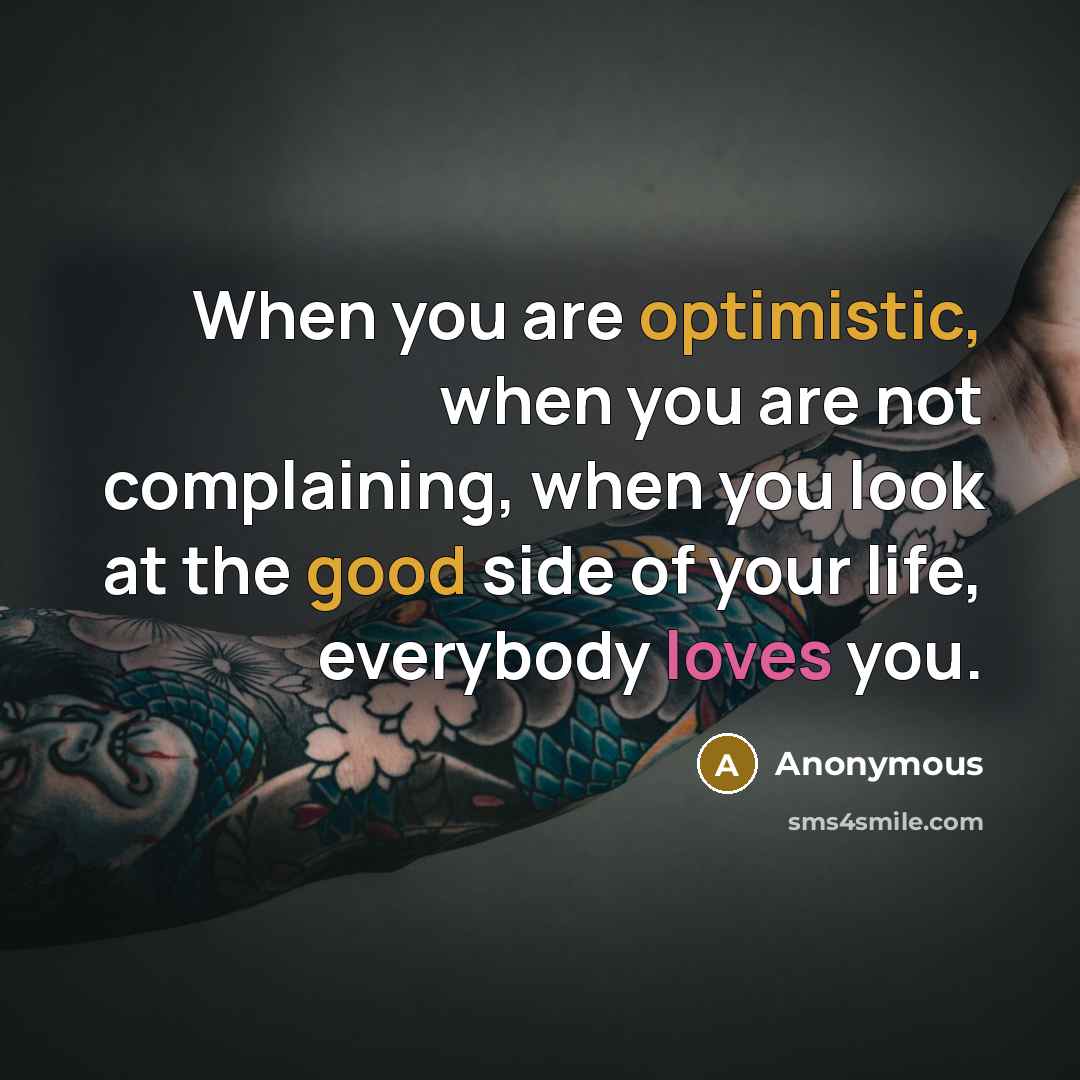 “When you are optimistic, when you are not complaining, when you look at the good side of your life, everybody loves you.” quote by Anonymous