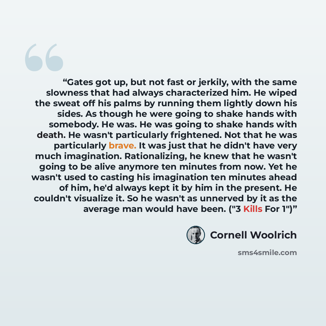 “Gates got up, but not fast or jerkily, with the same slowness that had always characterized him. He wiped the sweat off his palms by running them lightly down his sides. As though he were going to shake hands with somebody. He was. He was going to shake hands with death. He wasn't particularly…” quote by Cornell Woolrich