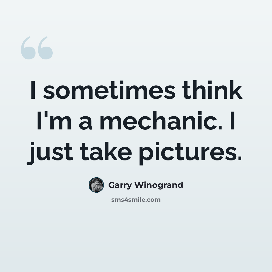 “I sometimes think I'm a mechanic. I just take pictures.” quote by Garry Winogrand