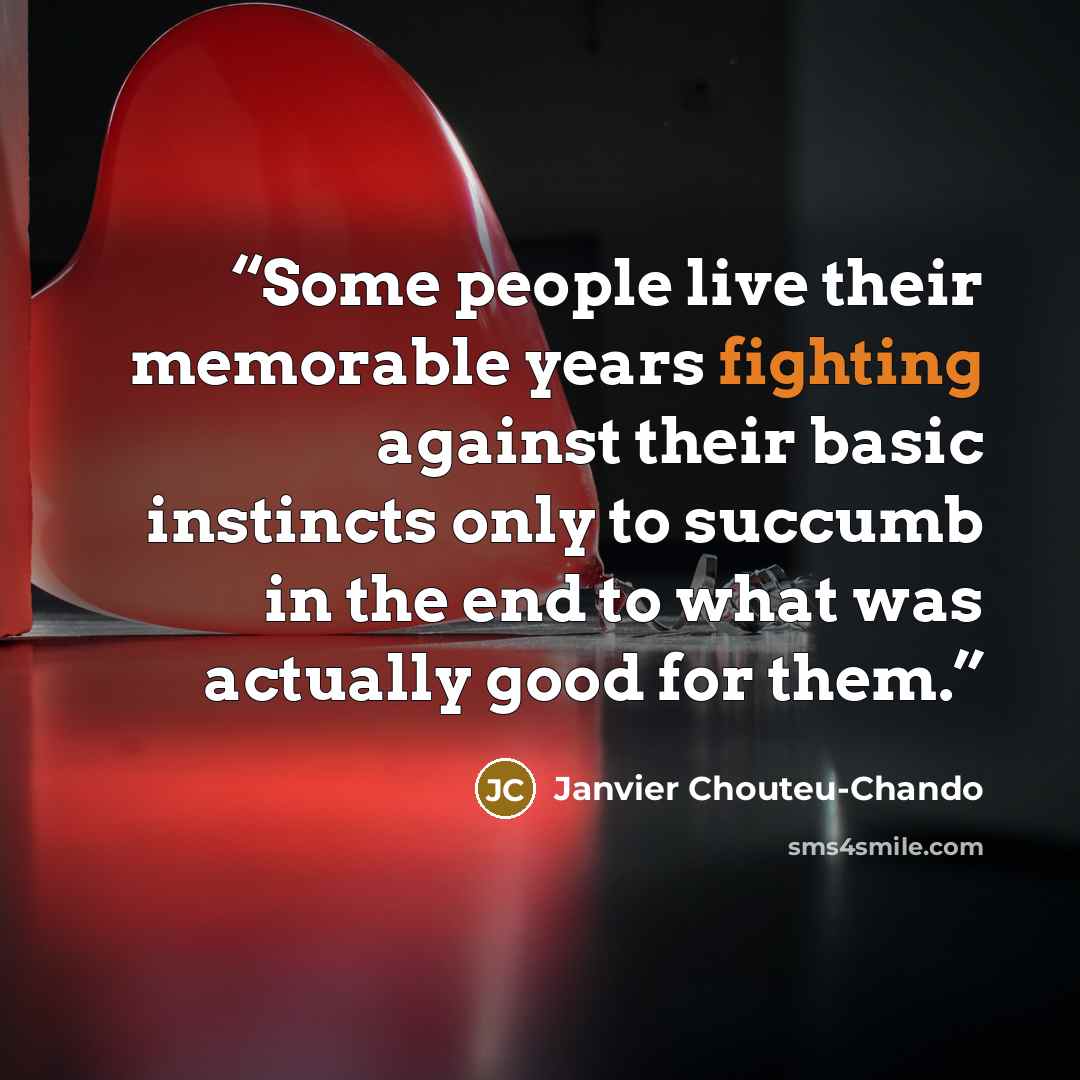 “Some people live their memorable years fighting against their basic instincts only to succumb in the end to what was actually good for them.” quote by Janvier Chouteu-Chando