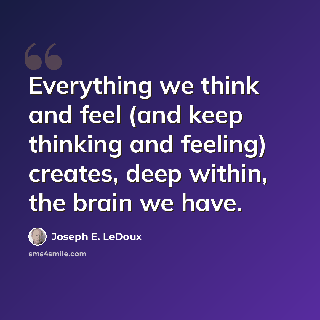 “Everything we think and feel (and keep thinking and feeling) creates, deep within, the brain we have.” quote by Joseph E. LeDoux