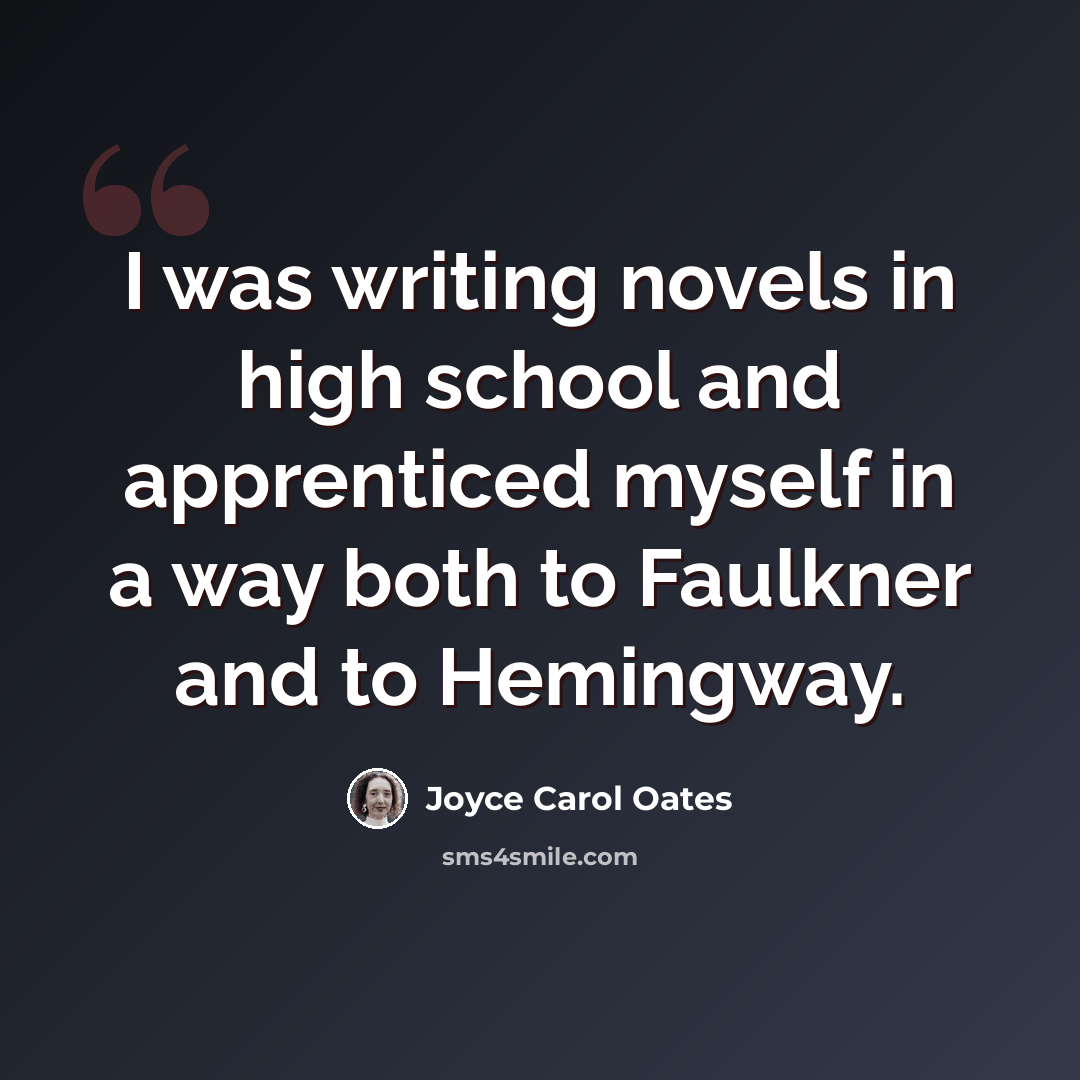 “I was writing novels in high school and apprenticed myself in a way both to Faulkner and to Hemingway.” quote by Joyce Carol Oates