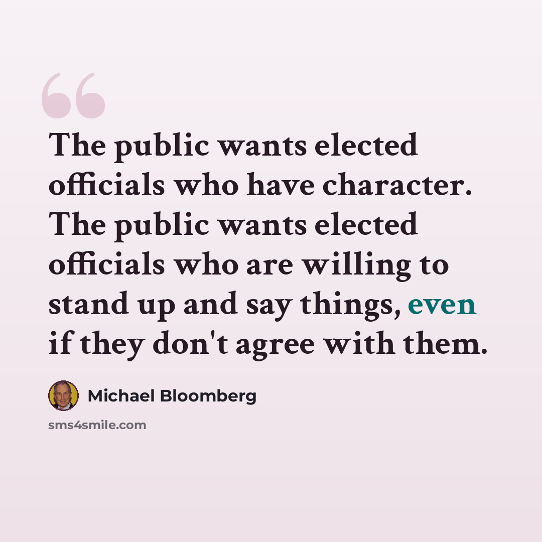 “The public wants elected officials who have character. The public wants elected officials who are willing to stand up and say things, even if they don't agree with them.” quote by Michael Bloomberg