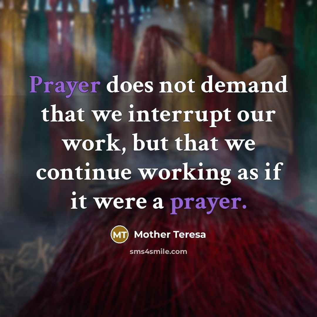“Prayer does not demand that we interrupt our work, but that we continue working as if it were a prayer.” quote by Mother Teresa