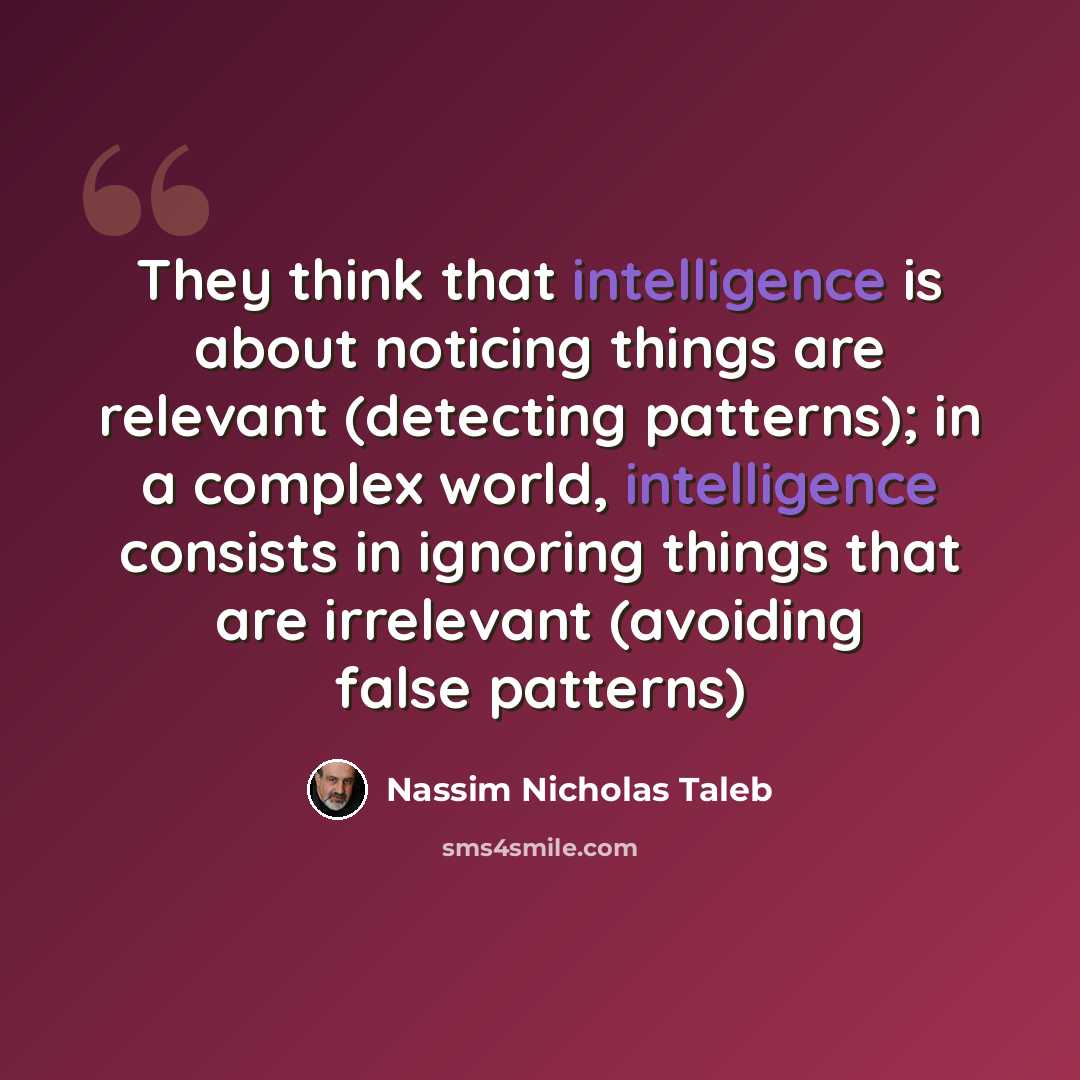 “They think that intelligence is about noticing things are relevant (detecting patterns); in a complex world, intelligence consists in ignoring things that are irrelevant (avoiding false patterns)” quote by Nassim Nicholas Taleb