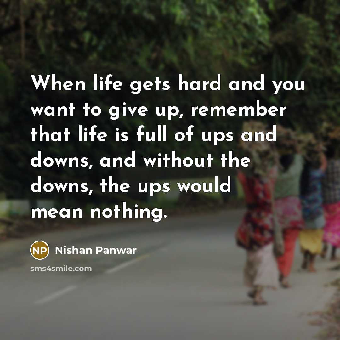“When life gets hard and you want to give up, remember that life is full of ups and downs, and without the downs, the ups would mean nothing.” quote by Nishan Panwar