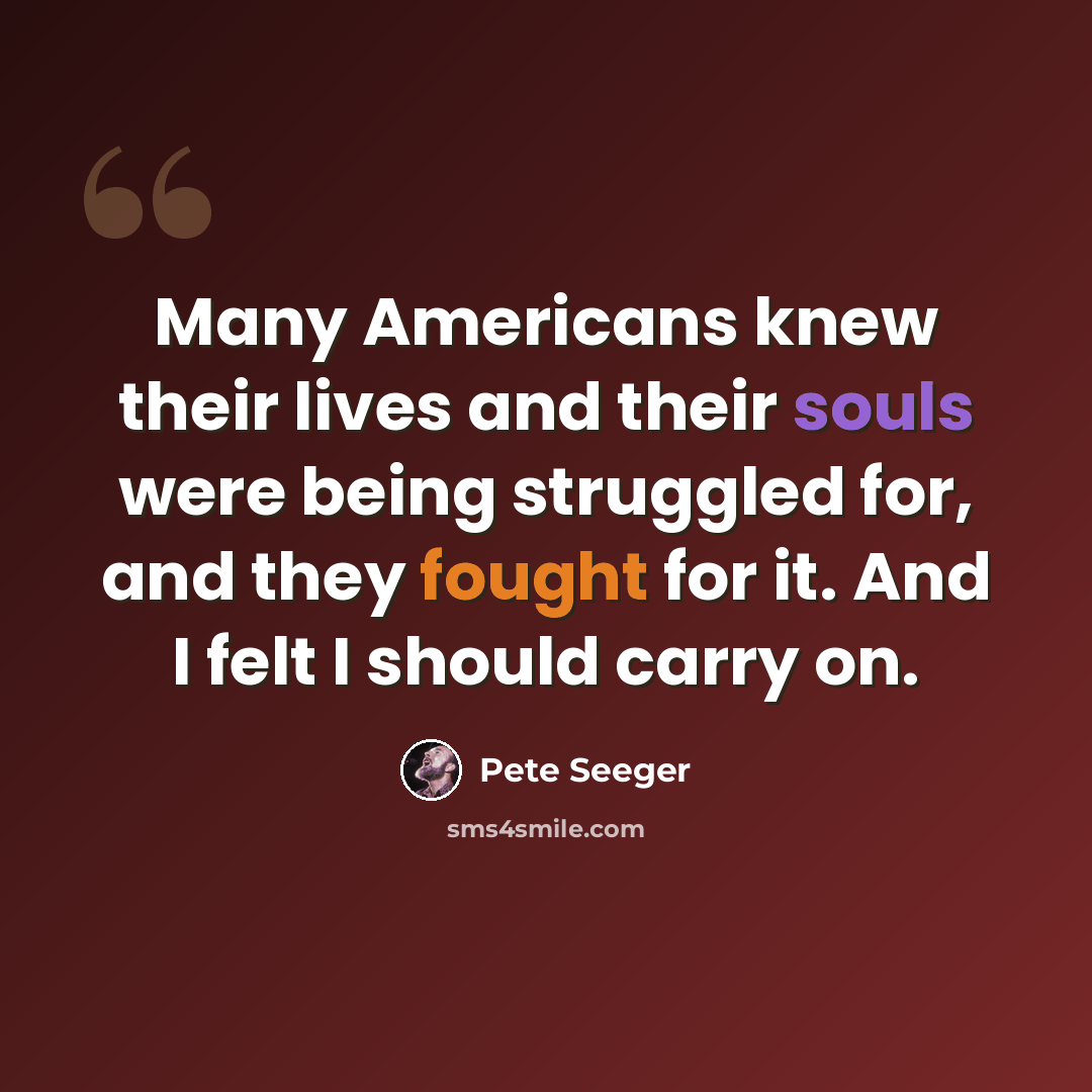 “Many Americans knew their lives and their souls were being struggled for, and they fought for it. And I felt I should carry on.” quote by Pete Seeger