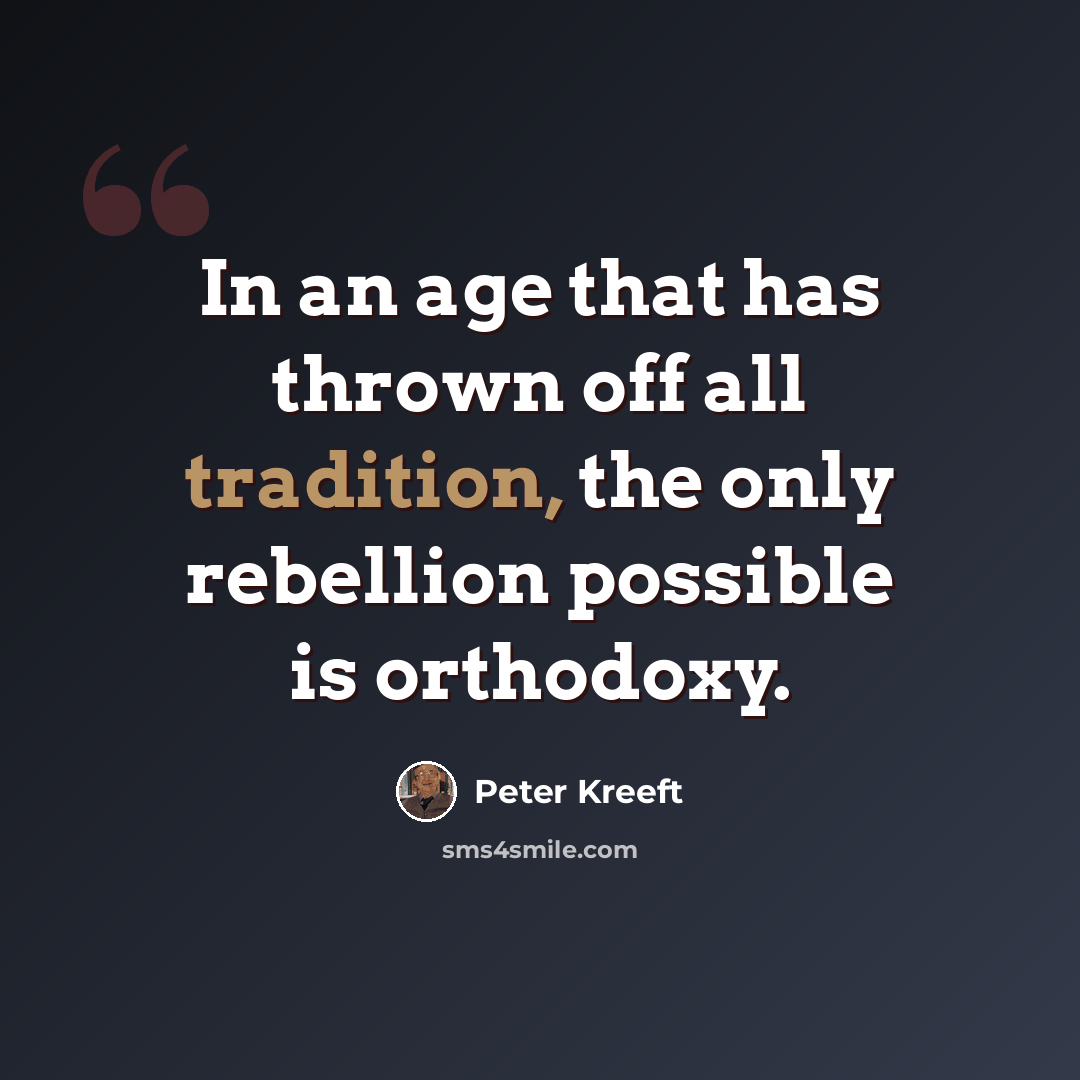 “In an age that has thrown off all tradition, the only rebellion possible is orthodoxy.” quote by Peter Kreeft
