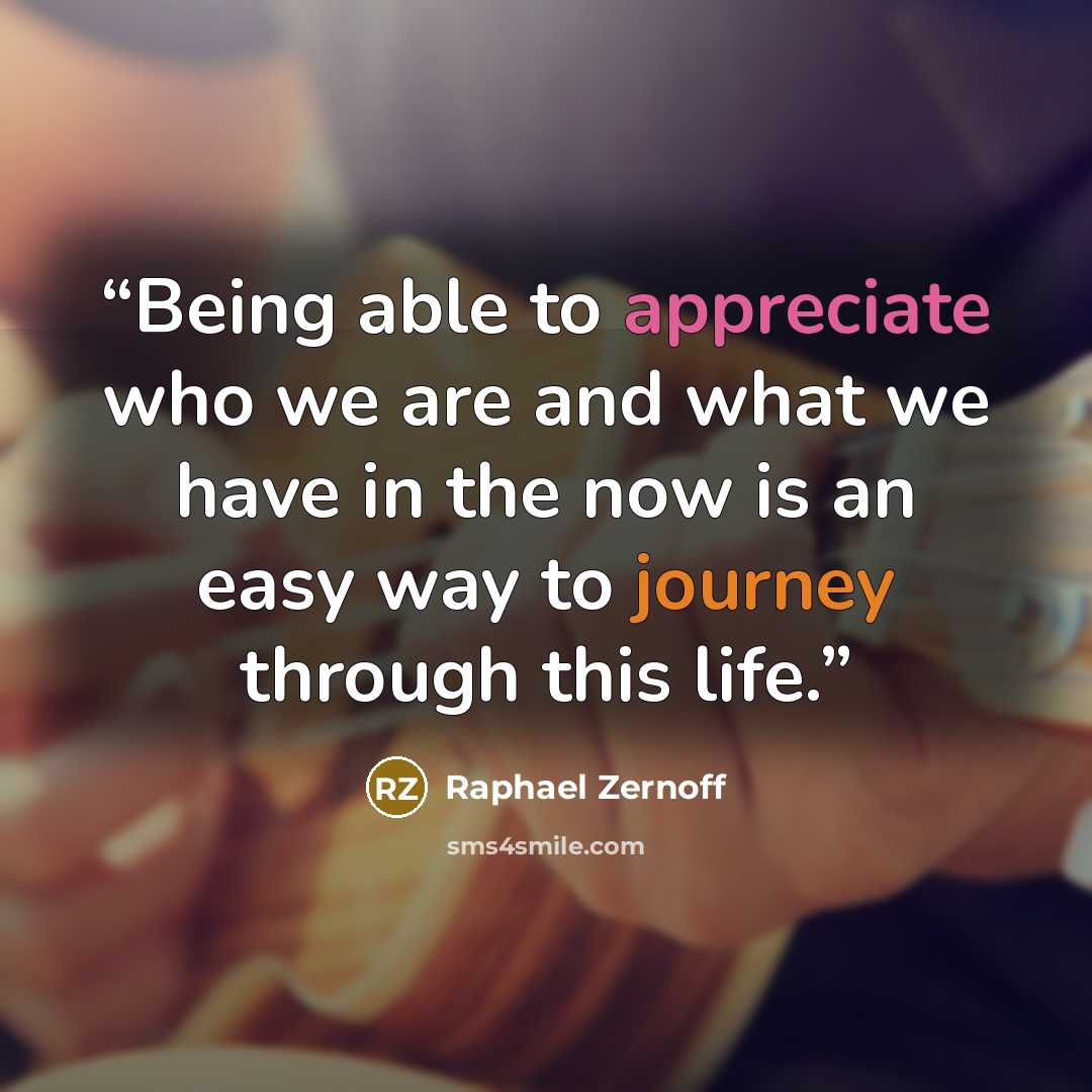 “Being able to appreciate who we are and what we have in the now is an easy way to journey through this life.” quote by Raphael Zernoff