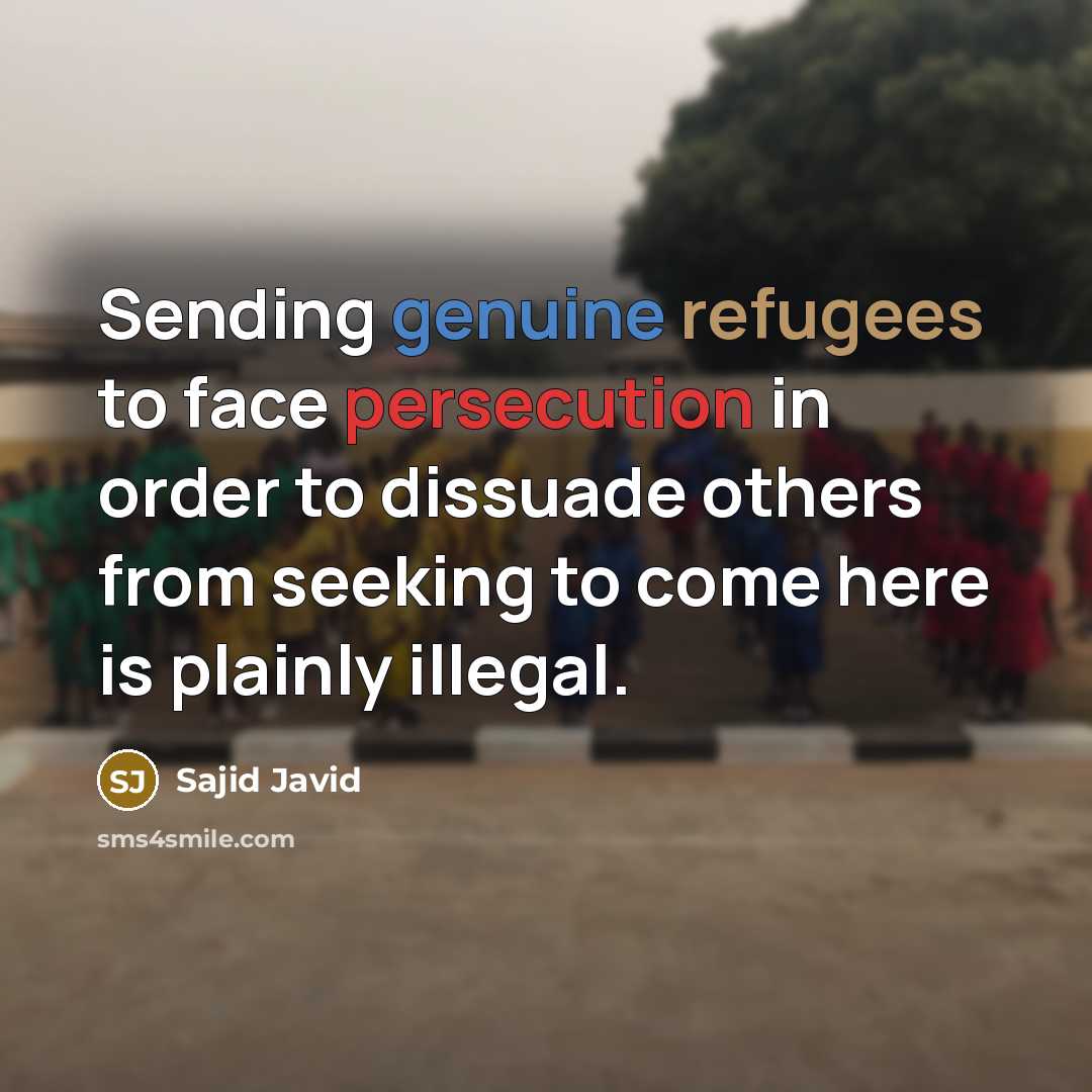 “Sending genuine refugees to face persecution in order to dissuade others from seeking to come here is plainly illegal.” quote by Sajid Javid