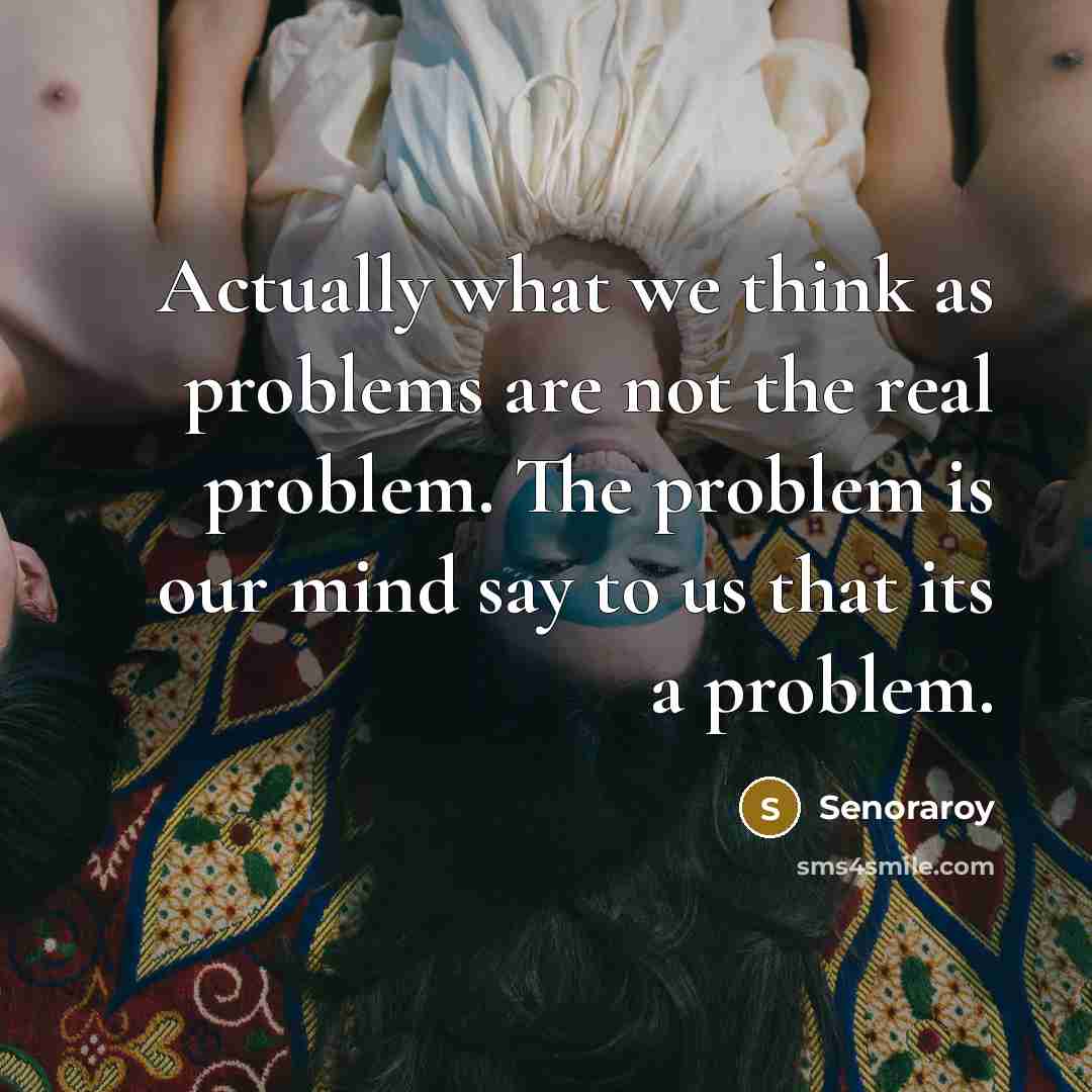 “Actually what we think as problems are not the real problem. The problem is our mind say to us that its a problem.” quote by Senoraroy