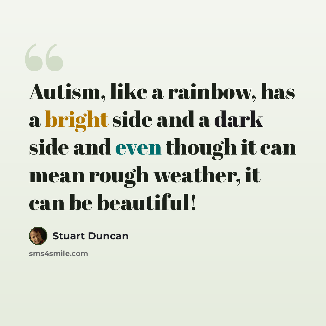 “Autism, like a rainbow, has a bright side and a dark side and even though it can mean rough weather, it can be beautiful!” quote by Stuart Duncan