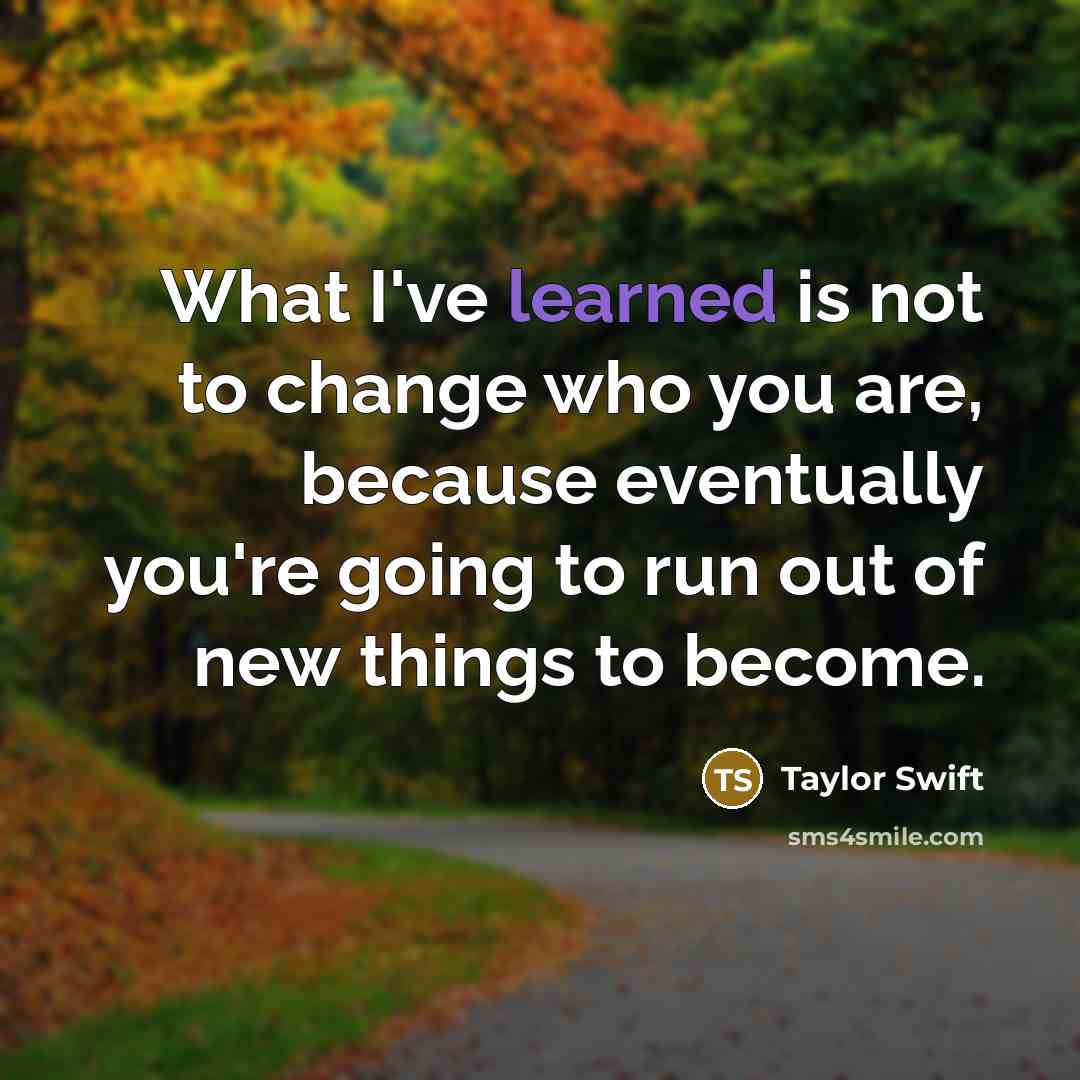 “What I've learned is not to change who you are, because eventually you're going to run out of new things to become.” quote by Taylor Swift