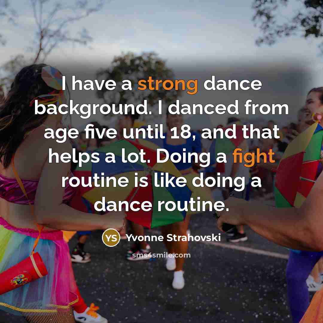 “I have a strong dance background. I danced from age five until 18, and that helps a lot. Doing a fight routine is like doing a dance routine.” quote by Yvonne Strahovski