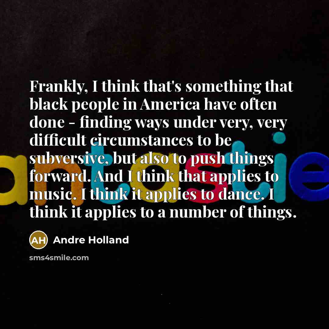 “Frankly, I think that's something that black people in America have often done - finding ways under very, very difficult circumstances to be subversive, but also to push things forward. And I think that applies to music. I think it applies to dance. I think it applies to a number of things.” quote by Andre Holland