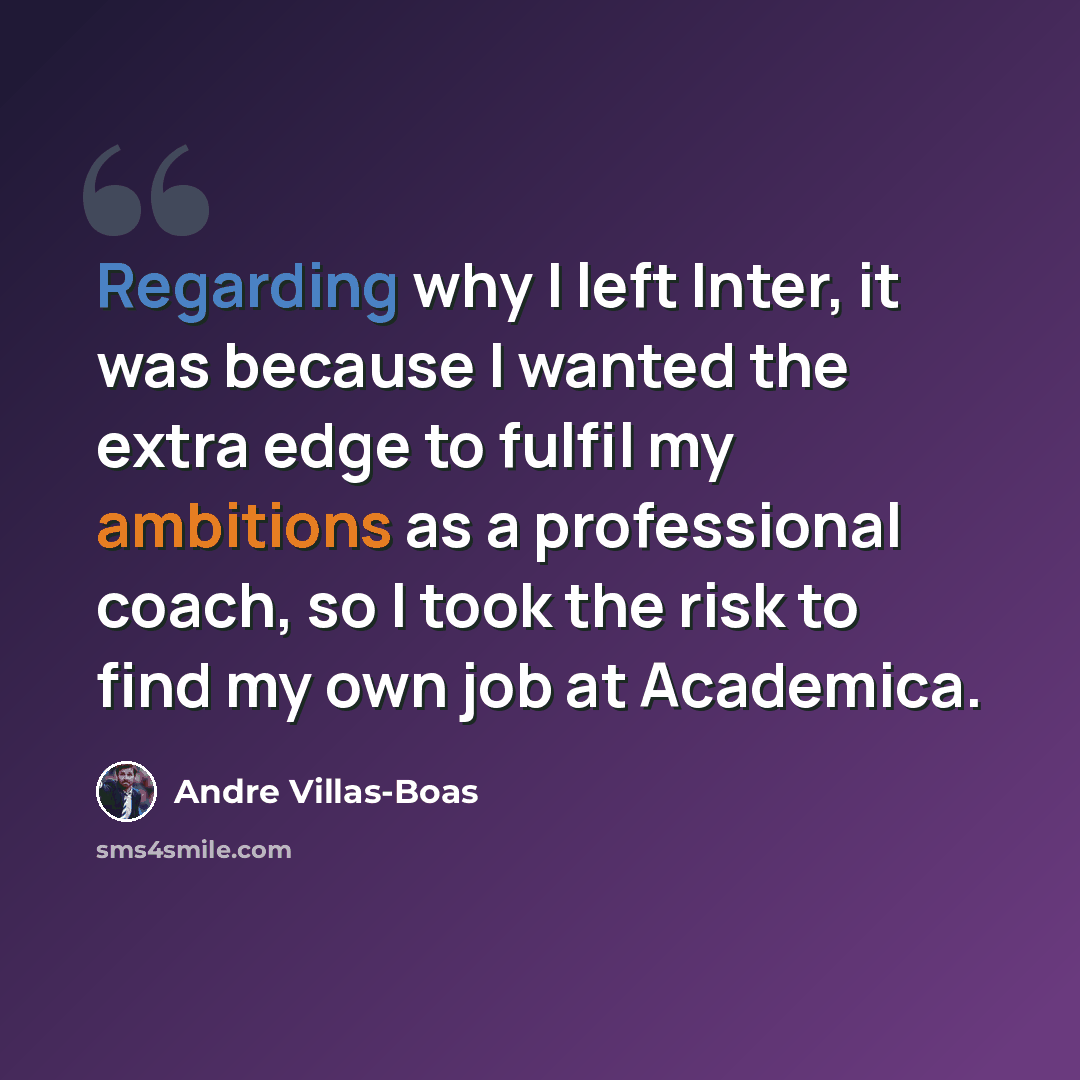 “Regarding why I left Inter, it was because I wanted the extra edge to fulfil my ambitions as a professional coach, so I took the risk to find my own job at Academica.” quote by Andre Villas-Boas